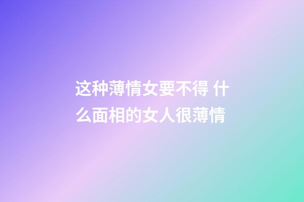 这种薄情女要不得 什么面相的女人很薄情